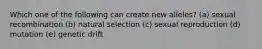 Which one of the following can create new alleles? (a) sexual recombination (b) natural selection (c) sexual reproduction (d) mutation (e) genetic drift