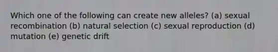 Which one of the following can create new alleles? (a) sexual recombination (b) natural selection (c) sexual reproduction (d) mutation (e) genetic drift