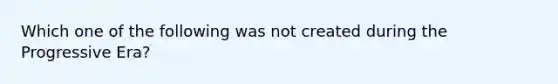 Which one of the following was not created during the Progressive Era?