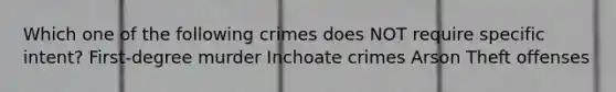 Which one of the following crimes does NOT require specific intent? First-degree murder Inchoate crimes Arson Theft offenses