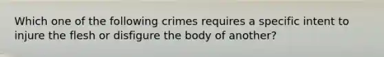 Which one of the following crimes requires a specific intent to injure the flesh or disfigure the body of another?