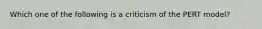 Which one of the following is a criticism of the PERT model?