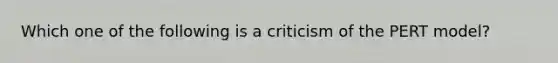 Which one of the following is a criticism of the PERT model?