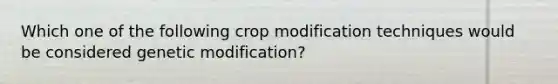 Which one of the following crop modification techniques would be considered genetic modification?