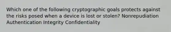 Which one of the following cryptographic goals protects against the risks posed when a device is lost or stolen? Nonrepudiation Authentication Integrity Confidentiality