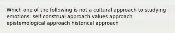 Which one of the following is not a cultural approach to studying emotions: self-construal approach values approach epistemological approach historical approach