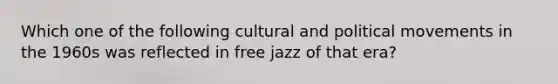 Which one of the following cultural and political movements in the 1960s was reflected in free jazz of that era?