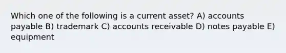 Which one of the following is a current asset? A) accounts payable B) trademark C) accounts receivable D) notes payable E) equipment