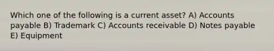 Which one of the following is a current asset? A) Accounts payable B) Trademark C) Accounts receivable D) Notes payable E) Equipment