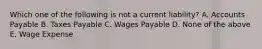 Which one of the following is not a current liability? A. Accounts Payable B. Taxes Payable C. Wages Payable D. None of the above E. Wage Expense