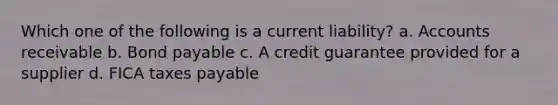 Which one of the following is a current liability? a. Accounts receivable b. Bond payable c. A credit guarantee provided for a supplier d. FICA taxes payable