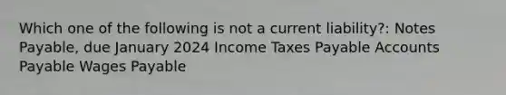 Which one of the following is not a current liability?: Notes Payable, due January 2024 Income Taxes Payable Accounts Payable Wages Payable