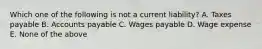 Which one of the following is not a current liability? A. Taxes payable B. Accounts payable C. Wages payable D. Wage expense E. None of the above