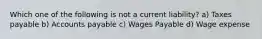 Which one of the following is not a current liability? a) Taxes payable b) Accounts payable c) Wages Payable d) Wage expense