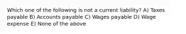 Which one of the following is not a current liability? A) Taxes payable B) Accounts payable C) Wages payable D) Wage expense E) None of the above