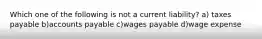 Which one of the following is not a current liability? a) taxes payable b)accounts payable c)wages payable d)wage expense