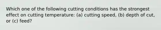 Which one of the following cutting conditions has the strongest effect on cutting temperature: (a) cutting speed, (b) depth of cut, or (c) feed?