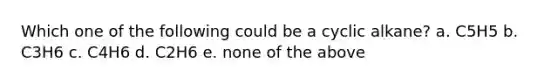 Which one of the following could be a cyclic alkane? a. C5H5 b. C3H6 c. C4H6 d. C2H6 e. none of the above