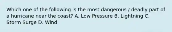 Which one of the following is the most dangerous / deadly part of a hurricane near the coast? A. Low Pressure B. Lightning C. Storm Surge D. Wind