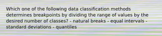 Which one of the following data classification methods determines breakpoints by dividing the range of values by the desired number of classes? - natural breaks - equal intervals - standard deviations - quantiles