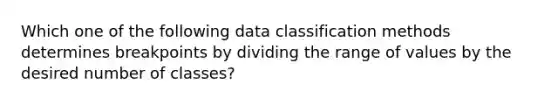 Which one of the following data classification methods determines breakpoints by dividing the range of values by the desired number of classes?