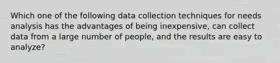 Which one of the following data collection techniques for needs analysis has the advantages of being inexpensive, can collect data from a large number of people, and the results are easy to analyze?