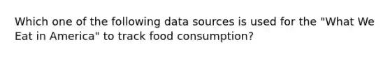 Which one of the following data sources is used for the "What We Eat in America" to track food consumption?