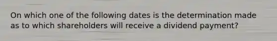 On which one of the following dates is the determination made as to which shareholders will receive a dividend payment?