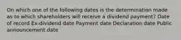 On which one of the following dates is the determination made as to which shareholders will receive a dividend payment? Date of record Ex-dividend date Payment date Declaration date Public announcement date