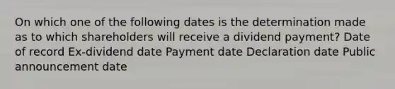 On which one of the following dates is the determination made as to which shareholders will receive a dividend payment? Date of record Ex-dividend date Payment date Declaration date Public announcement date