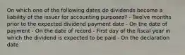 On which one of the following dates do dividends become a liability of the issuer for accounting purposes? - Twelve months prior to the expected dividend payment date - On the date of payment - On the date of record - First day of the fiscal year in which the dividend is expected to be paid - On the declaration date