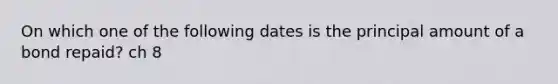 On which one of the following dates is the principal amount of a bond repaid? ch 8