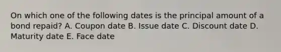 On which one of the following dates is the principal amount of a bond repaid? A. Coupon date B. Issue date C. Discount date D. Maturity date E. Face date