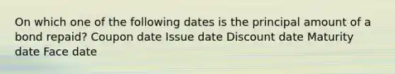 On which one of the following dates is the principal amount of a bond repaid? Coupon date Issue date Discount date Maturity date Face date