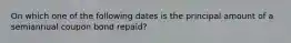 On which one of the following dates is the principal amount of a semiannual coupon bond repaid?