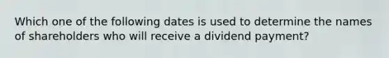 Which one of the following dates is used to determine the names of shareholders who will receive a dividend payment?