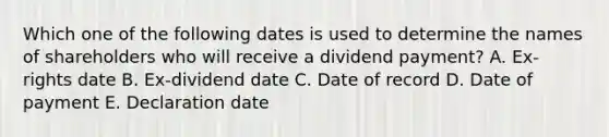 Which one of the following dates is used to determine the names of shareholders who will receive a dividend payment? A. Ex-rights date B. Ex-dividend date C. Date of record D. Date of payment E. Declaration date