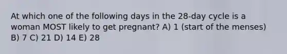 At which one of the following days in the 28-day cycle is a woman MOST likely to get pregnant? A) 1 (start of the menses) B) 7 C) 21 D) 14 E) 28