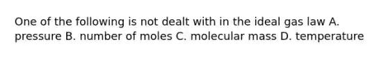 One of the following is not dealt with in the ideal gas law A. pressure B. number of moles C. molecular mass D. temperature