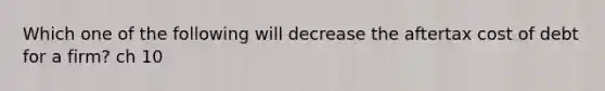 Which one of the following will decrease the aftertax cost of debt for a firm? ch 10