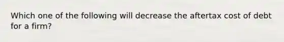 Which one of the following will decrease the aftertax cost of debt for a firm?