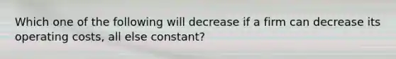 Which one of the following will decrease if a firm can decrease its operating costs, all else constant?