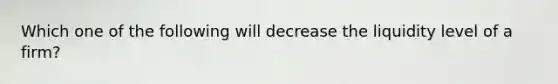 Which one of the following will decrease the liquidity level of a firm?