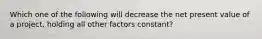 Which one of the following will decrease the net present value of a project, holding all other factors constant?