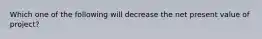 Which one of the following will decrease the net present value of project?