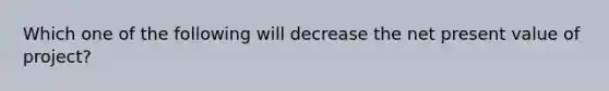 Which one of the following will decrease the net present value of project?