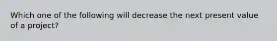 Which one of the following will decrease the next present value of a project?