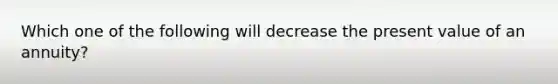 Which one of the following will decrease the present value of an annuity?