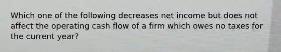 Which one of the following decreases net income but does not affect the operating cash flow of a firm which owes no taxes for the current year?