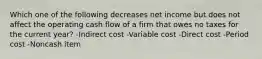 Which one of the following decreases net income but does not affect the operating cash flow of a firm that owes no taxes for the current year? -Indirect cost -Variable cost -Direct cost -Period cost -Noncash item